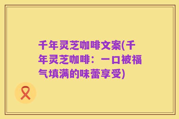 千年灵芝咖啡文案(千年灵芝咖啡:一口被福气填满的味蕾享受)