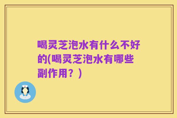 喝灵芝泡水有什么不好的(喝灵芝泡水有哪些副作用?)