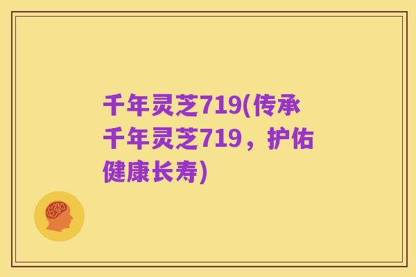 千年灵芝719(传承千年灵芝719，护佑健康长寿)
