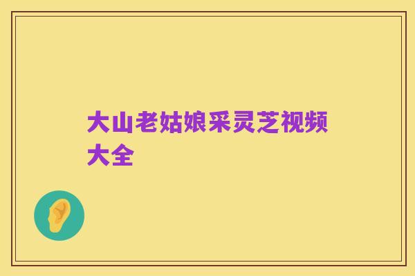 大山老姑娘采灵芝视频大全