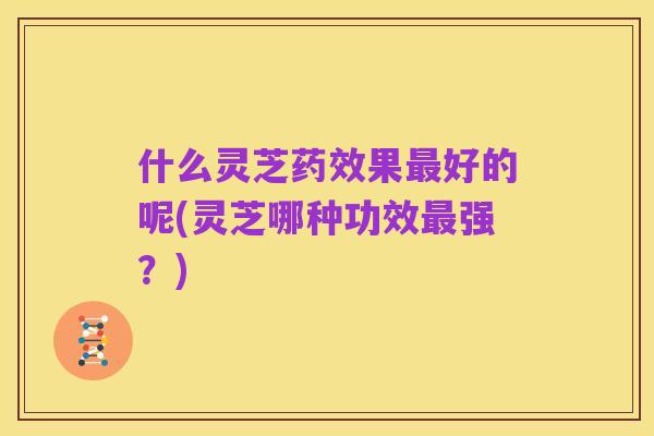 什么灵芝药效果最好的呢(灵芝哪种功效最强？)