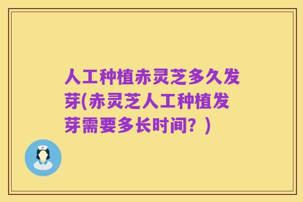 人工种植赤灵芝多久发芽(赤灵芝人工种植发芽需要多长时间？)