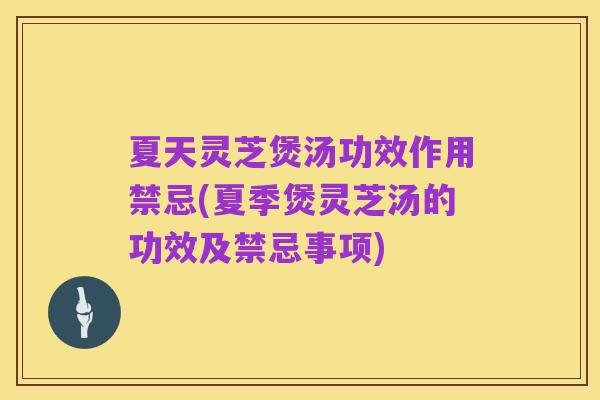 夏天灵芝煲汤功效作用禁忌(夏季煲灵芝汤的功效及禁忌事项)