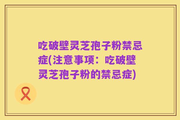 吃破壁灵芝孢子粉禁忌症(注意事项：吃破壁灵芝孢子粉的禁忌症)