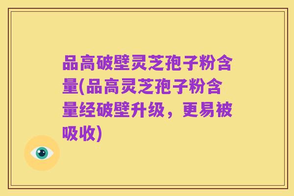 品高破壁灵芝孢子粉含量(品高灵芝孢子粉含量经破壁升级,更易被吸收)