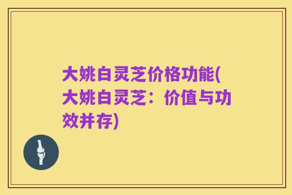 大姚白灵芝价格功能(大姚白灵芝：价值与功效并存)