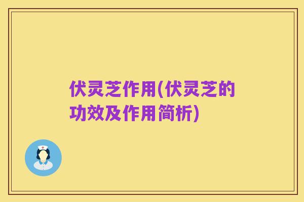 伏灵芝作用(伏灵芝的功效及作用简析)