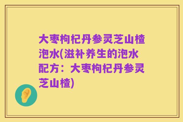 大枣枸杞丹参灵芝山楂泡水(滋补养生的泡水配方:大枣枸杞丹参灵芝山楂)