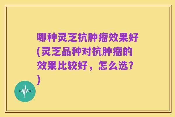 哪种灵芝抗肿瘤效果好(灵芝品种对抗肿瘤的效果比较好，怎么选？)