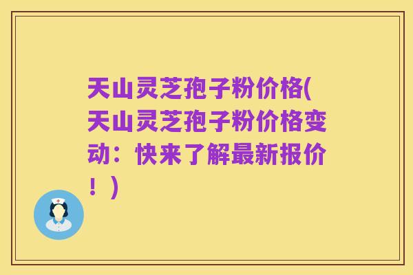 天山灵芝孢子粉价格(天山灵芝孢子粉价格变动:快来了解最新报价!)