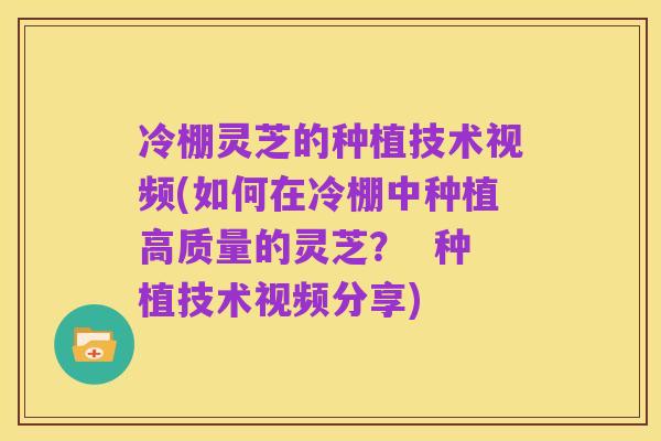 冷棚灵芝的种植技术视频(如何在冷棚中种植高质量的灵芝？  种植技术视频分享)