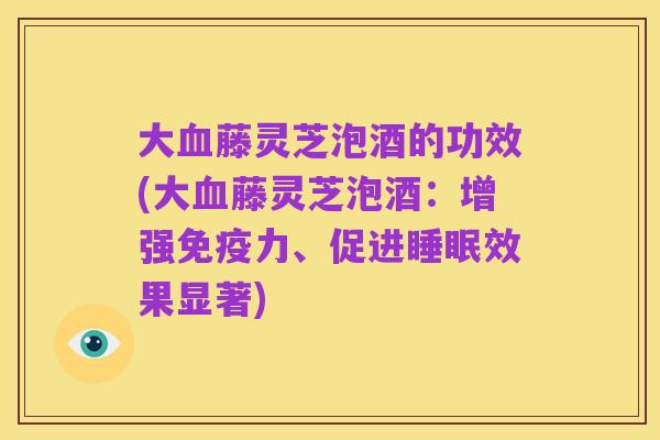 大血藤灵芝泡酒的功效(大血藤灵芝泡酒：增强免疫力、促进睡眠效果显著)