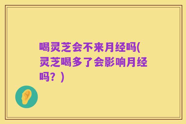 喝灵芝会不来月经吗(灵芝喝多了会影响月经吗?)