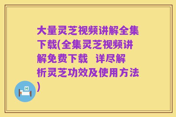 大量灵芝视频讲解全集下载(全集灵芝视频讲解免费下载  详尽解析灵芝功效及使用方法)