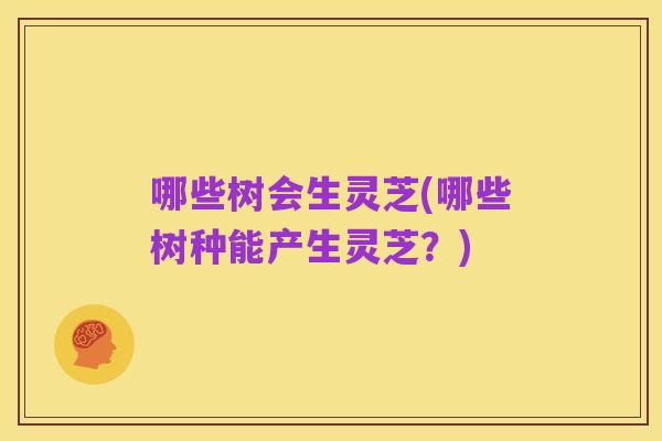 哪些树会生灵芝(哪些树种能产生灵芝?)