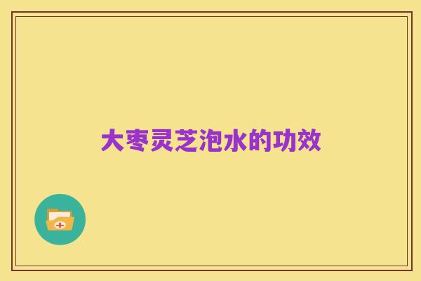 大枣灵芝泡水的功效