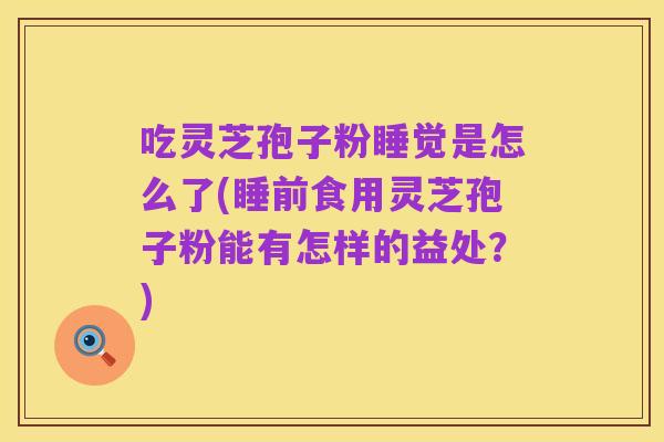 吃灵芝孢子粉睡觉是怎么了(睡前食用灵芝孢子粉能有怎样的益处？)