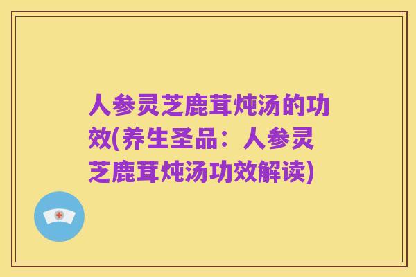 人参灵芝鹿茸炖汤的功效(养生圣品:人参灵芝鹿茸炖汤功效解读)