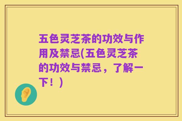 五色灵芝茶的功效与作用及禁忌(五色灵芝茶的功效与禁忌,了解一下!)