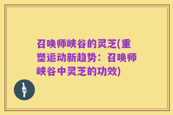 召唤师峡谷的灵芝(重塑运动新趋势:召唤师峡谷中灵芝的功效)