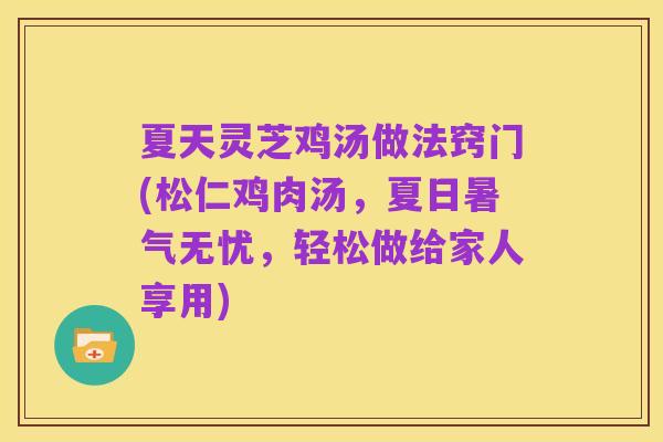 夏天灵芝鸡汤做法窍门(松仁鸡肉汤,夏日暑气无忧,轻松做给家人享用)