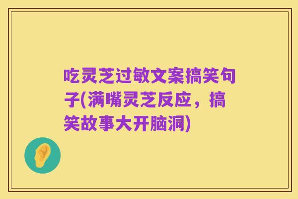 吃灵芝过敏文案搞笑句子(满嘴灵芝反应，搞笑故事大开脑洞)
