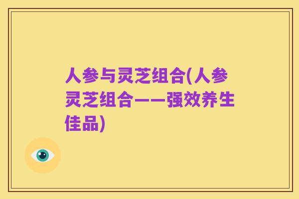 人参与灵芝组合(人参灵芝组合——强效养生佳品)