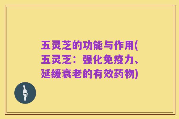 五灵芝的功能与作用(五灵芝：强化免疫力、延缓衰老的有效药物)