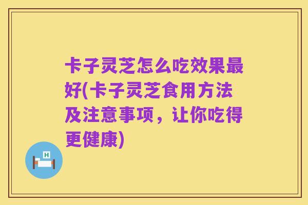 卡子灵芝怎么吃效果最好(卡子灵芝食用方法及注意事项,让你吃得更健康)