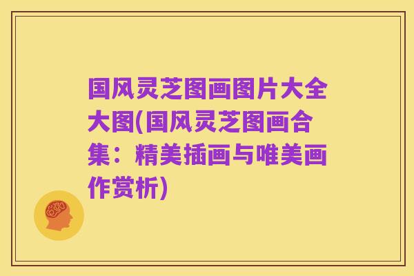 国风灵芝图画图片大全大图(国风灵芝图画合集：精美插画与唯美画作赏析)