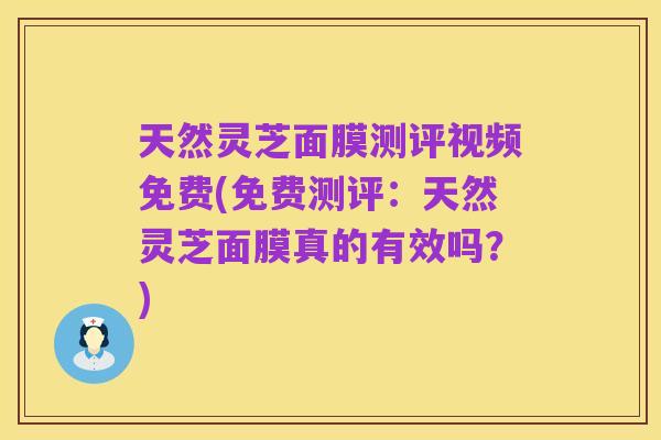天然灵芝面膜测评视频免费(免费测评:天然灵芝面膜真的有效吗?)