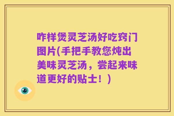 咋样煲灵芝汤好吃窍门图片(手把手教您炖出美味灵芝汤，尝起来味道更好的贴士！)