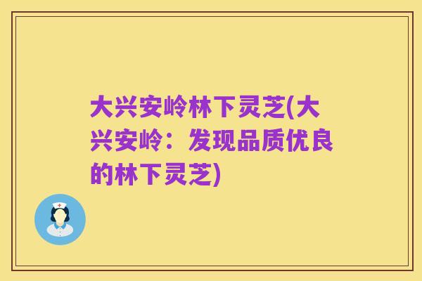 大兴安岭林下灵芝(大兴安岭：发现品质优良的林下灵芝)