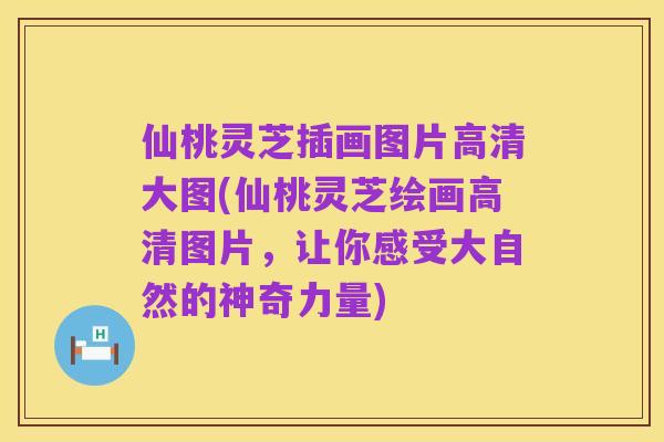 仙桃灵芝插画图片高清大图(仙桃灵芝绘画高清图片,让你感受大自然的神奇力量)