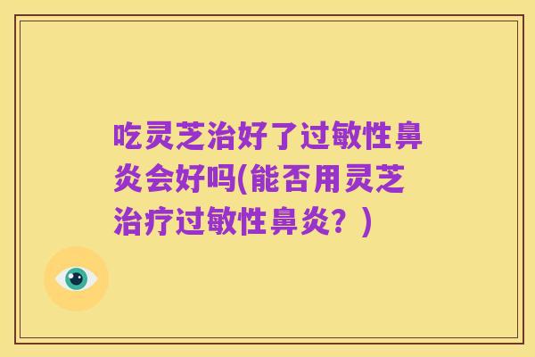 吃灵芝治好了过敏性鼻炎会好吗(能否用灵芝治疗过敏性鼻炎？)