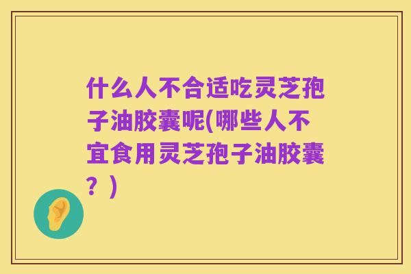 什么人不合适吃灵芝孢子油胶囊呢(哪些人不宜食用灵芝孢子油胶囊?)