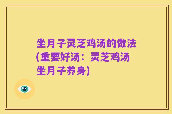 坐月子灵芝鸡汤的做法(重要好汤：灵芝鸡汤坐月子养身)