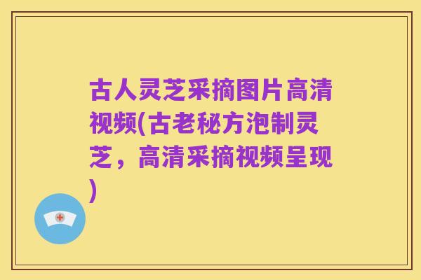 古人灵芝采摘图片高清视频(古老秘方泡制灵芝,高清采摘视频呈现)