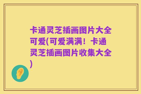 卡通灵芝插画图片大全可爱(可爱满满!卡通灵芝插画图片收集大全)