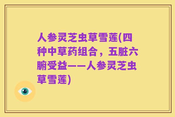 人参灵芝虫草雪莲(四种中草药组合,五脏六腑受益——人参灵芝虫草雪莲)