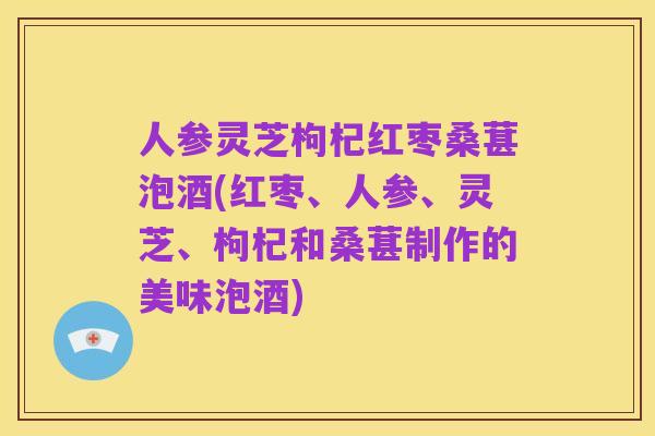 人参灵芝枸杞红枣桑葚泡酒(红枣、人参、灵芝、枸杞和桑葚制作的美味泡酒)
