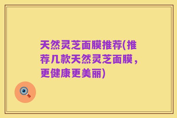 天然灵芝面膜推荐(推荐几款天然灵芝面膜，更健康更美丽)