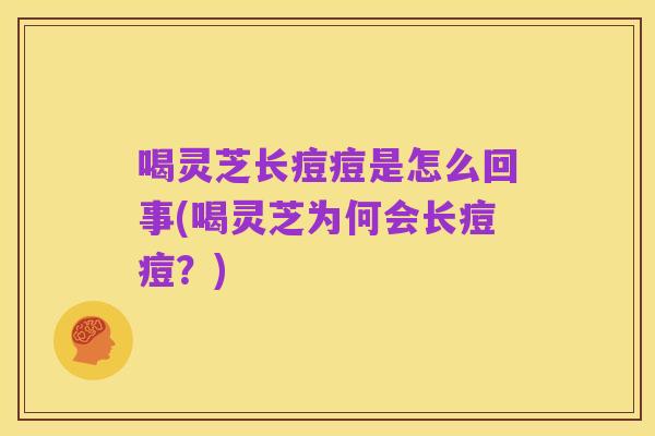 喝灵芝长痘痘是怎么回事(喝灵芝为何会长痘痘?)