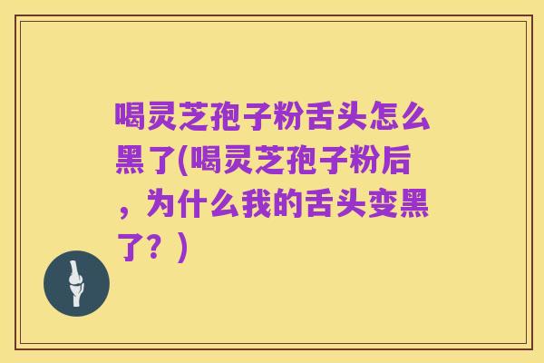 喝灵芝孢子粉舌头怎么黑了(喝灵芝孢子粉后,为什么我的舌头变黑了?)