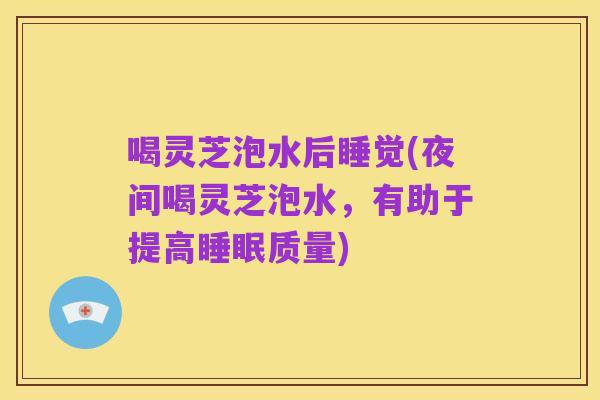 喝灵芝泡水后睡觉(夜间喝灵芝泡水，有助于提高睡眠质量)