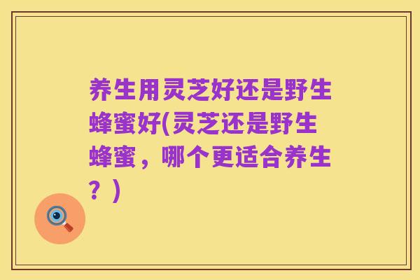 养生用灵芝好还是野生蜂蜜好(灵芝还是野生蜂蜜,哪个更适合养生?)