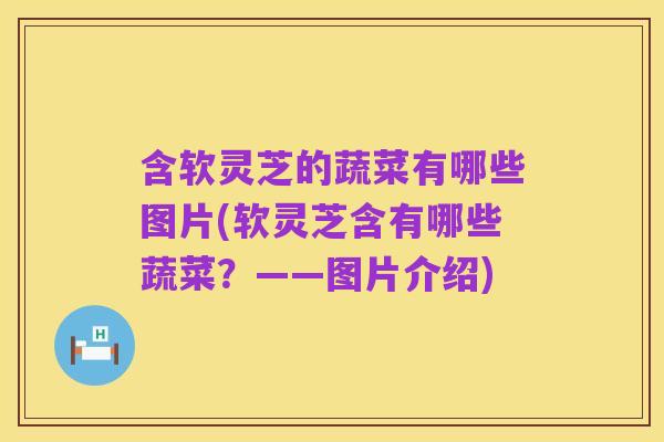 含软灵芝的蔬菜有哪些图片(软灵芝含有哪些蔬菜?——图片介绍)