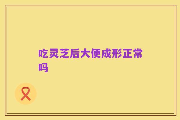 吃灵芝后大便成形正常吗