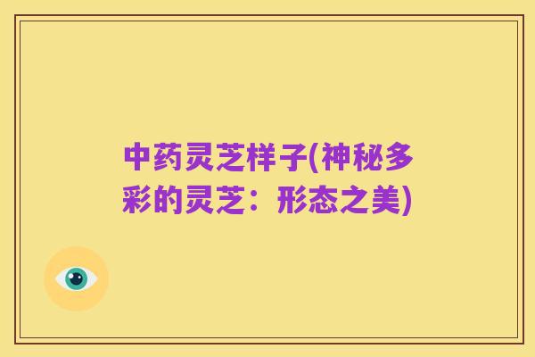 中药灵芝样子(神秘多彩的灵芝:形态之美)