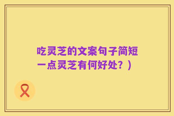 吃灵芝的文案句子简短一点灵芝有何好处？)